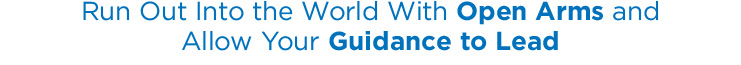 Run Out Into the World With Open Arms and Allow Your Guidance to Lead